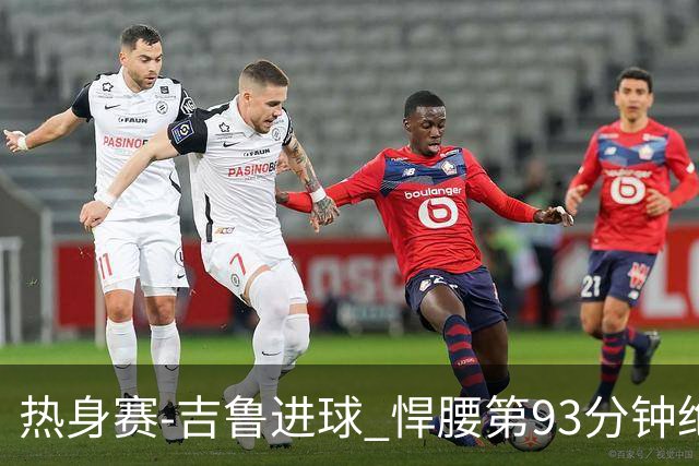 热身赛-吉鲁进球 悍腰第93分钟绝杀 法国2-1险胜